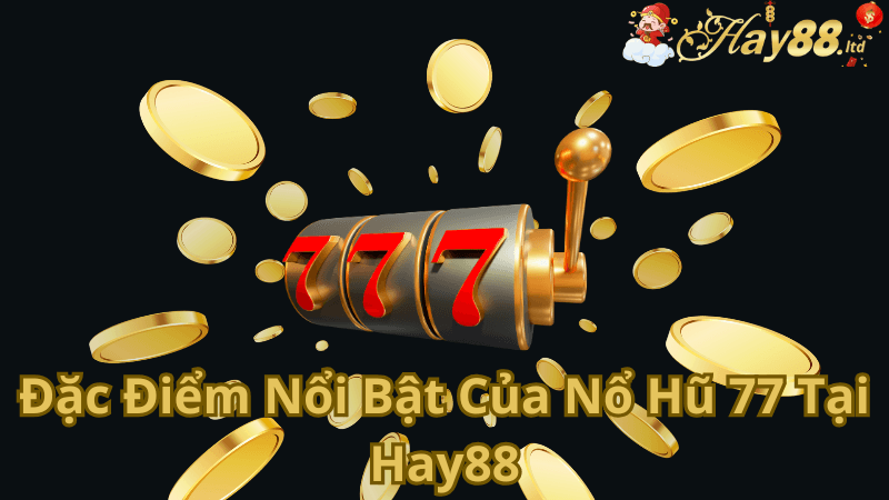 Đặc Điểm Nổi Bật Của Nổ Hũ 77 Tại Hay88